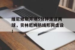 维尼修斯开场5分钟连进两球，贝林厄姆防线形同虚设！的简单介绍