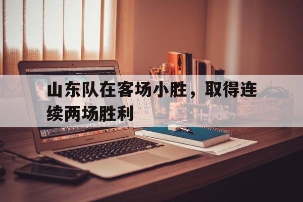 山东队在客场小胜,取得连续两场胜利是哪一年 山东队在客场小胜,取得连续两场胜利是哪一年