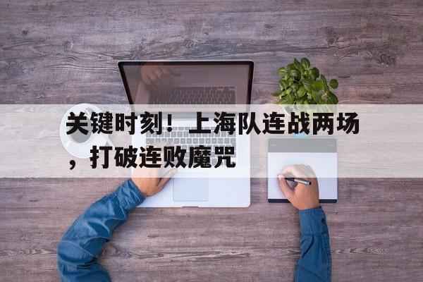 关键时刻!上海队连战两场,打破连败魔咒了吗